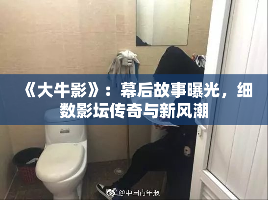 《大牛影》：幕后故事曝光，细数影坛传奇与新风潮
