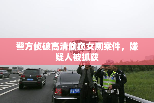 警方侦破高清偷窥女厕案件，嫌疑人被抓获