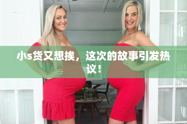 小s货又想挨，这次的故事引发热议！