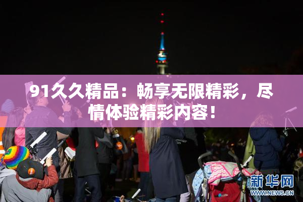 91久久精品：畅享无限精彩，尽情体验精彩内容！