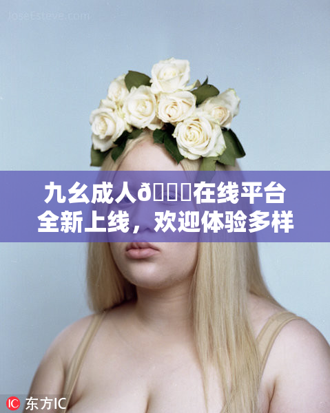 九幺成人🔞在线平台全新上线，欢迎体验多样服务！
