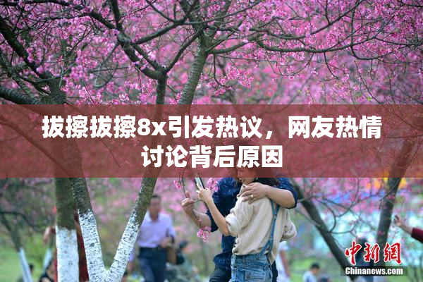 拔擦拔擦8x引发热议，网友热情讨论背后原因
