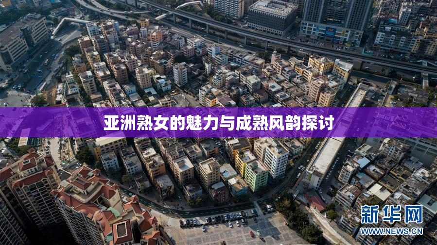 亚洲熟女的魅力与成熟风韵探讨