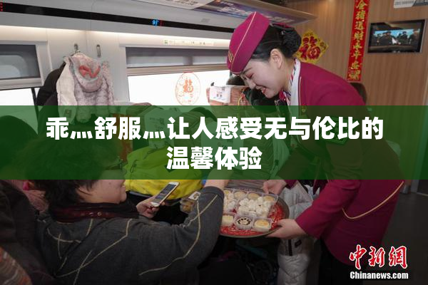 乖灬舒服灬让人感受无与伦比的温馨体验