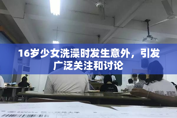 16岁少女洗澡时发生意外，引发广泛关注和讨论
