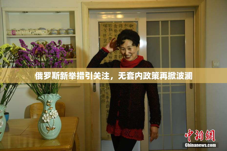 俄罗斯新举措引关注，无套内政策再掀波澜