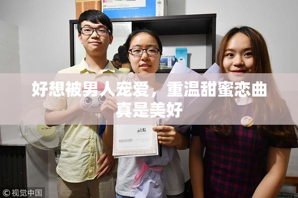 好想被男人宠爱，重温甜蜜恋曲真是美好