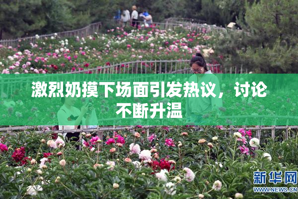 激烈奶摸下场面引发热议，讨论不断升温