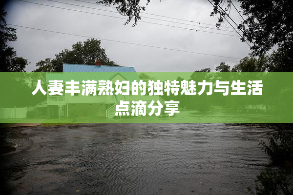 人妻丰满熟妇的独特魅力与生活点滴分享
