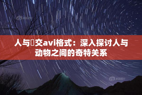 人与嘼交avi格式：深入探讨人与动物之间的奇特关系