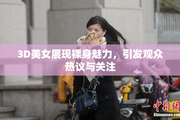 3D美女展现裸身魅力，引发观众热议与关注