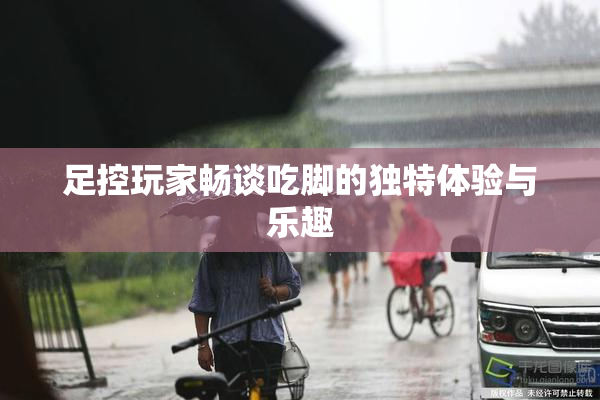 足控玩家畅谈吃脚的独特体验与乐趣