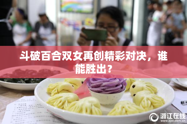 斗破百合双女再创精彩对决，谁能胜出？