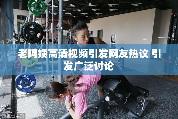 老阿姨高清视频引发网友热议 引发广泛讨论