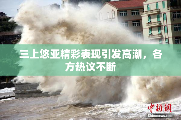 三上悠亚精彩表现引发高潮，各方热议不断