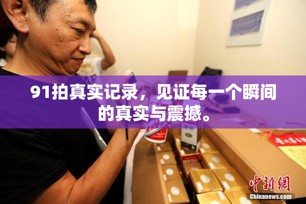 91拍真实记录，见证每一个瞬间的真实与震撼。