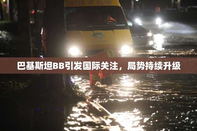 巴基斯坦BB引发国际关注，局势持续升级