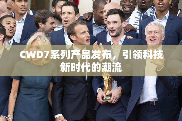 CWD7系列产品发布，引领科技新时代的潮流