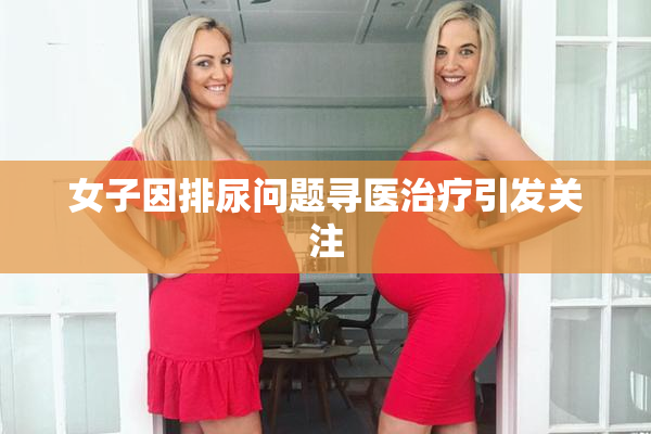 女子因排尿问题寻医治疗引发关注