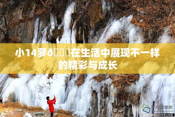 小14萝🔞在生活中展现不一样的精彩与成长