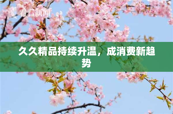 久久精品持续升温，成消费新趋势
