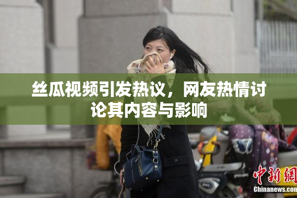 丝瓜视频引发热议，网友热情讨论其内容与影响
