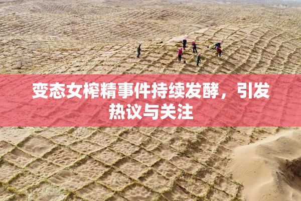 变态女榨精事件持续发酵，引发热议与关注