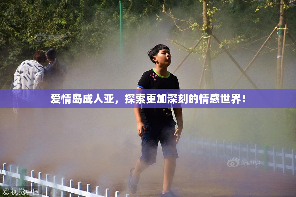 爱情岛成人亚，探索更加深刻的情感世界！