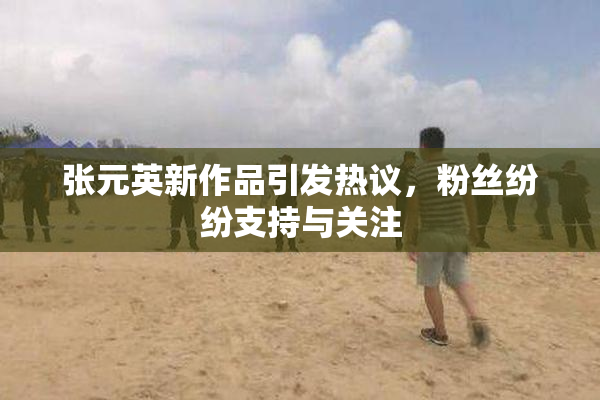 张元英新作品引发热议，粉丝纷纷支持与关注