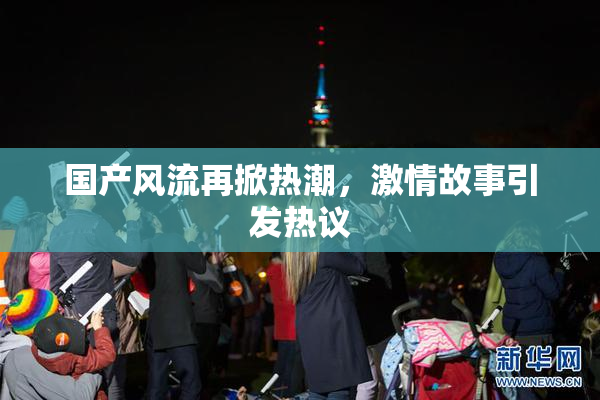 国产风流再掀热潮，激情故事引发热议
