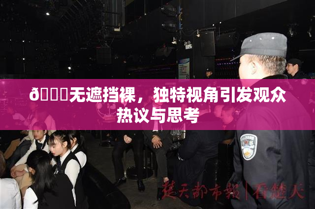 🔞无遮挡裸，独特视角引发观众热议与思考