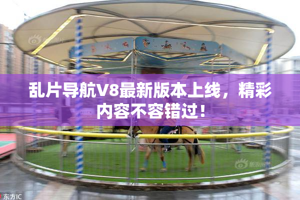 乱片导航V8最新版本上线，精彩内容不容错过！