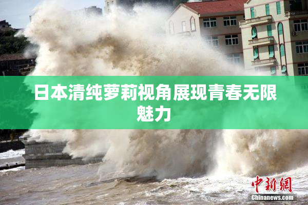 日本清纯萝莉视角展现青春无限魅力