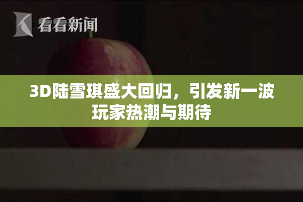 3D陆雪琪盛大回归，引发新一波玩家热潮与期待