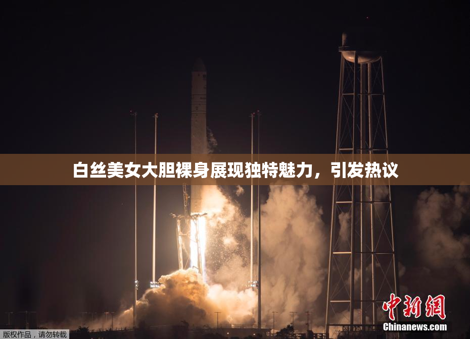 白丝美女大胆裸身展现独特魅力，引发热议