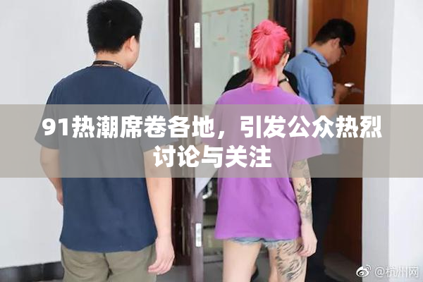 91热潮席卷各地，引发公众热烈讨论与关注