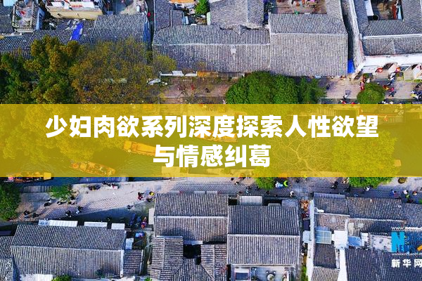 少妇肉欲系列深度探索人性欲望与情感纠葛