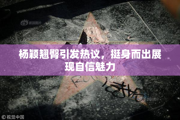 杨颖翘臀引发热议，挺身而出展现自信魅力