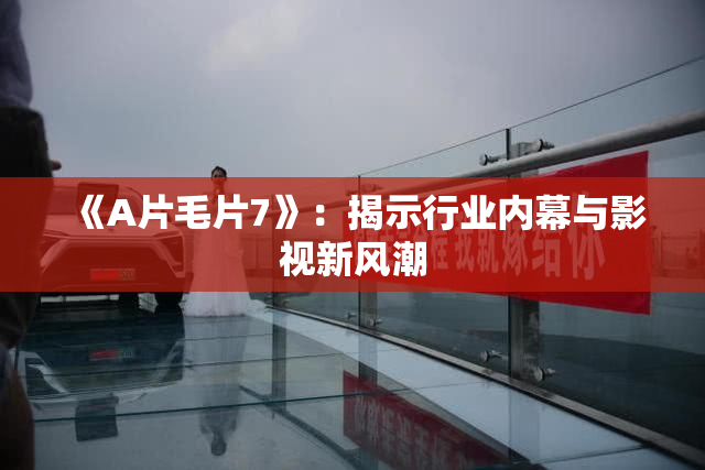 《A片毛片7》：揭示行业内幕与影视新风潮