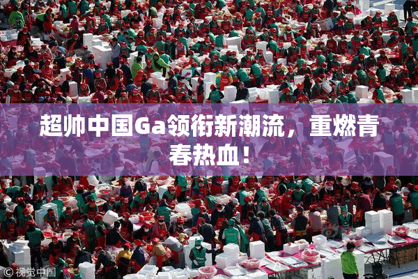 超帅中国Ga领衔新潮流，重燃青春热血！