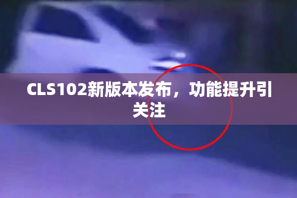 CLS102新版本发布，功能提升引关注