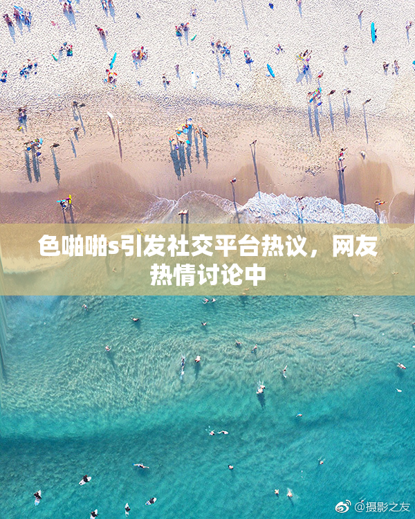 色啪啪s引发社交平台热议，网友热情讨论中