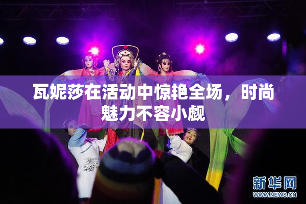 瓦妮莎在活动中惊艳全场，时尚魅力不容小觑