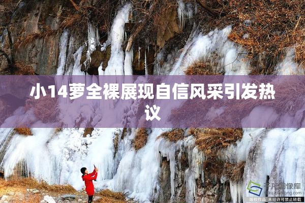 小14萝全裸展现自信风采引发热议