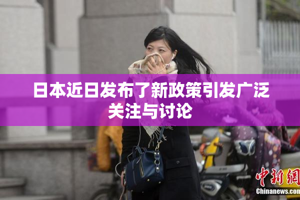 日本近日发布了新政策引发广泛关注与讨论