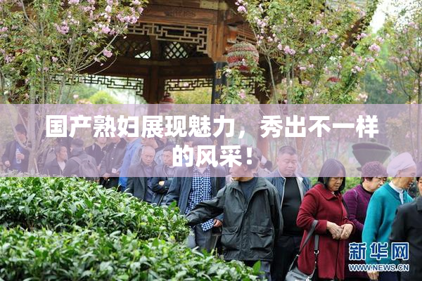 国产熟妇展现魅力，秀出不一样的风采！