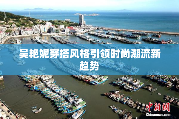 吴艳妮穿搭风格引领时尚潮流新趋势