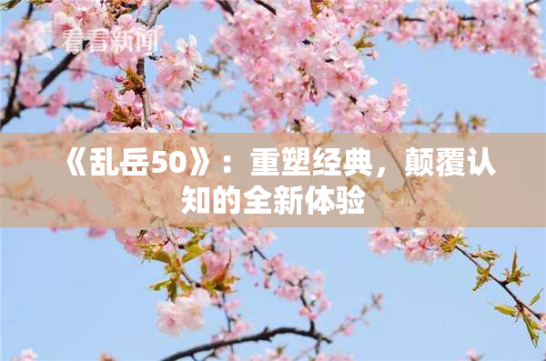 《乱岳50》：重塑经典，颠覆认知的全新体验