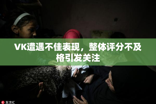 VK遭遇不佳表现，整体评分不及格引发关注