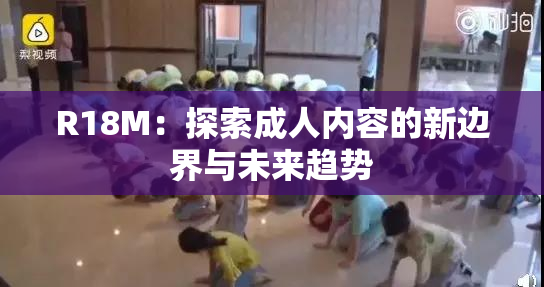 R18M：探索成人内容的新边界与未来趋势
